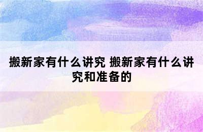 搬新家有什么讲究 搬新家有什么讲究和准备的